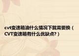 cvt變速箱油什么情況下就需要換（CVT變速箱有什么優(yōu)缺點?）