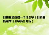 日和生能組成一個什么字（日和生能組成什么字簡介介紹）