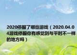 2020停服了哪些游戲（2020.04.04游戲停服你有感覺(jué)到與平時(shí)不一樣的地方嗎）
