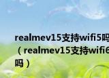 realmev15支持wifi5嗎（realmev15支持wifi6嗎）