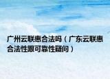 廣州云聯(lián)惠合法嗎（廣東云聯(lián)惠合法性跟可靠性疑問）