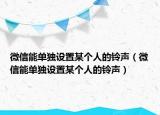 微信能單獨(dú)設(shè)置某個(gè)人的鈴聲（微信能單獨(dú)設(shè)置某個(gè)人的鈴聲）