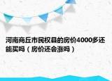 河南商丘市民權(quán)縣的房價(jià)4000多還能買嗎（房價(jià)還會(huì)漲嗎）