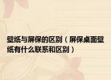 壁紙與屏保的區(qū)別（屏保桌面壁紙有什么聯(lián)系和區(qū)別）