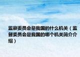 監(jiān)察委員會(huì)是我國(guó)的什么機(jī)關(guān)（監(jiān)督委員會(huì)是我國(guó)的哪個(gè)機(jī)關(guān)簡(jiǎn)介介紹）