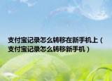 支付寶記錄怎么轉(zhuǎn)移在新手機上（支付寶記錄怎么轉(zhuǎn)移新手機）