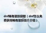 dnf稀有裝扮獲?。╠nf怎么免費(fèi)獲得稀有裝扮簡介介紹）