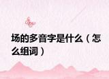 場的多音字是什么（怎么組詞）