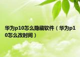 華為p10怎么隱藏軟件（華為p10怎么改時(shí)間）
