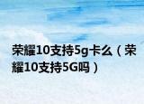 榮耀10支持5g卡么（榮耀10支持5G嗎）