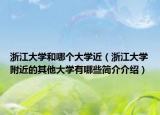 浙江大學(xué)和哪個(gè)大學(xué)近（浙江大學(xué)附近的其他大學(xué)有哪些簡介介紹）