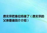 唐玄宗把皇位給誰了（唐玄宗的父親是誰簡介介紹）