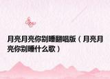 月亮月亮你別睡翻唱版（月亮月亮你別睡什么歌）