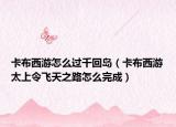 卡布西游怎么過千回島（卡布西游太上令飛天之路怎么完成）
