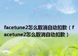 facetune2怎么取消自動(dòng)扣款（facetune2怎么取消自動(dòng)扣款）