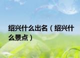 紹興什么出名（紹興什么景點(diǎn)）
