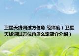衛(wèi)星天線調(diào)試方位角 經(jīng)緯度（衛(wèi)星天線調(diào)試方位角怎么定簡(jiǎn)介介紹）
