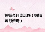 嫦娥奔月讀后感（嫦娥奔月傳奇）