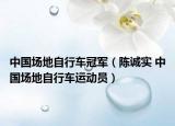 中國場地自行車冠軍（陳誠實(shí) 中國場地自行車運(yùn)動員）