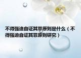 不得強(qiáng)迫自證其罪原則是什么（不得強(qiáng)迫自證其罪原則研究）