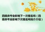 四級棄考會影響下一次報名嗎（四級棄考會影響下次報名嗎簡介介紹）