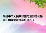現(xiàn)任中華人民共和國(guó)司法部部長(zhǎng)是誰(shuí)（中國(guó)司法部歷任部長(zhǎng)）