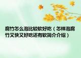 腐竹怎么泡比較軟好吃（怎樣泡腐竹又快又好吃還有軟簡(jiǎn)介介紹）