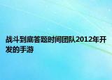 戰(zhàn)斗到底答題時(shí)間團(tuán)隊(duì)2012年開發(fā)的手游
