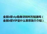 全民k歌vip隱身訪問(wèn)對(duì)方知道嗎（全民k歌VIP是什么意思簡(jiǎn)介介紹）