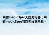 榮耀magic3pro無線充電器（榮耀magic3pro可以無線充電嗎）