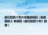 我們的四十年片尾曲誰唱的（我最愛的人 電視劇《我們的四十年》插曲）