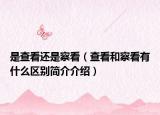 是查看還是察看（查看和察看有什么區(qū)別簡(jiǎn)介介紹）