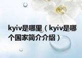 kyiv是哪里（kyiv是哪個(gè)國(guó)家簡(jiǎn)介介紹）