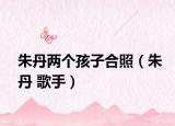朱丹兩個(gè)孩子合照（朱丹 歌手）