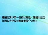建國后清華第一任校長是誰（建國以后歷任清華大學校長都是誰簡介介紹）