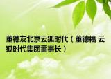 董德友北京云狐時(shí)代（董德福 云狐時(shí)代集團(tuán)董事長）