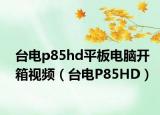 臺電p85hd平板電腦開箱視頻（臺電P85HD）