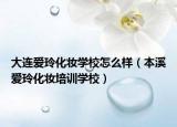 大連愛玲化妝學(xué)校怎么樣（本溪愛玲化妝培訓(xùn)學(xué)校）