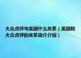 大眾點評與美團什么關(guān)系（美團和大眾點評的關(guān)系簡介介紹）