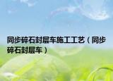 同步碎石封層車(chē)施工工藝（同步碎石封層車(chē)）