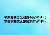 蘋果更新怎么設(shè)置不用Wi-Fi（蘋果更新怎么設(shè)置不用Wi-Fi）
