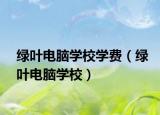 綠葉電腦學(xué)校學(xué)費（綠葉電腦學(xué)校）