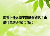 淘寶上什么牌子酒糟魚好吃（tb是什么牌子簡介介紹）