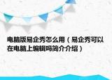 電腦版易企秀怎么用（易企秀可以在電腦上編輯嗎簡介介紹）