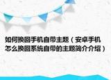 如何換回手機自帶主題（安卓手機怎么換回系統(tǒng)自帶的主題簡介介紹）
