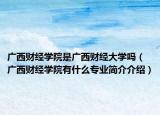 廣西財(cái)經(jīng)學(xué)院是廣西財(cái)經(jīng)大學(xué)嗎（廣西財(cái)經(jīng)學(xué)院有什么專業(yè)簡介介紹）