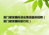 廈門建發(fā)國際酒業(yè)集團最新招聘（廈門建發(fā)國際旅行社）