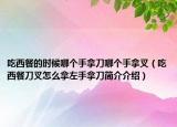 吃西餐的時候哪個手拿刀哪個手拿叉（吃西餐刀叉怎么拿左手拿刀簡介介紹）