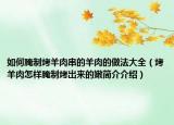 如何腌制烤羊肉串的羊肉的做法大全（烤羊肉怎樣腌制烤出來的嫩簡介介紹）