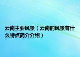 云南主要風(fēng)景（云南的風(fēng)景有什么特點(diǎn)簡(jiǎn)介介紹）
